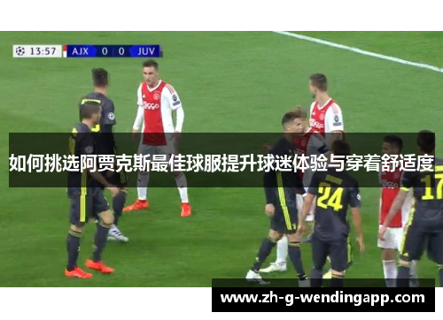 如何挑选阿贾克斯最佳球服提升球迷体验与穿着舒适度