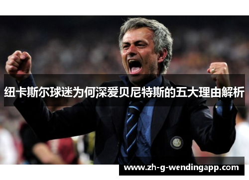 纽卡斯尔球迷为何深爱贝尼特斯的五大理由解析