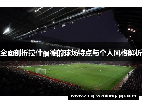 全面剖析拉什福德的球场特点与个人风格解析