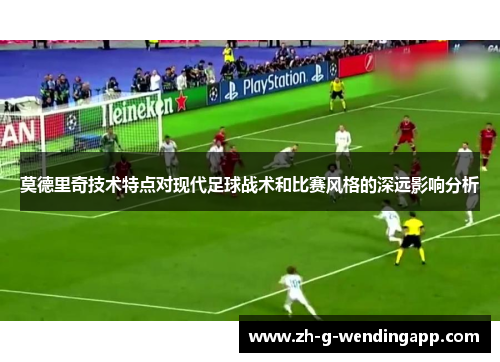 莫德里奇技术特点对现代足球战术和比赛风格的深远影响分析