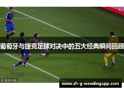 葡萄牙与捷克足球对决中的五大经典瞬间回顾