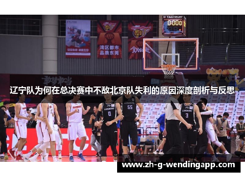 辽宁队为何在总决赛中不敌北京队失利的原因深度剖析与反思