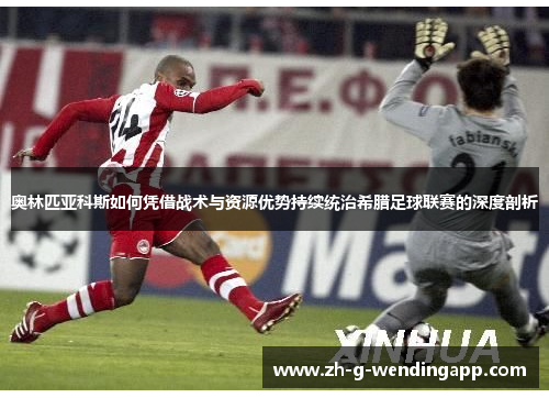 奥林匹亚科斯如何凭借战术与资源优势持续统治希腊足球联赛的深度剖析