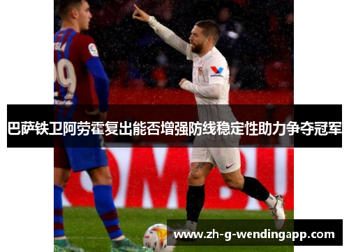 巴萨铁卫阿劳霍复出能否增强防线稳定性助力争夺冠军