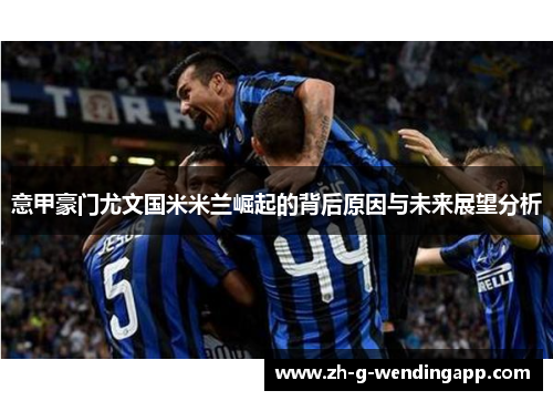 意甲豪门尤文国米米兰崛起的背后原因与未来展望分析 意甲豪门尤文国米米兰崛起的背后原因与未来展望分析