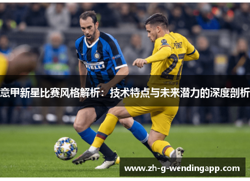 意甲新星比赛风格解析:技术特点与未来潜力的深度剖析 意甲新星比赛风格解析:技术特点与未来潜力的深度剖析