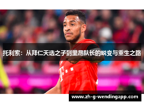 托利索:从拜仁天选之子到里昂队长的蜕变与重生之路 托利索:从拜仁天选之子到里昂队长的蜕变与重生之路