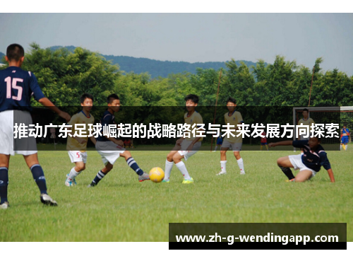 推动广东足球崛起的战略路径与未来发展方向探索 推动广东足球崛起的战略路径与未来发展方向探索