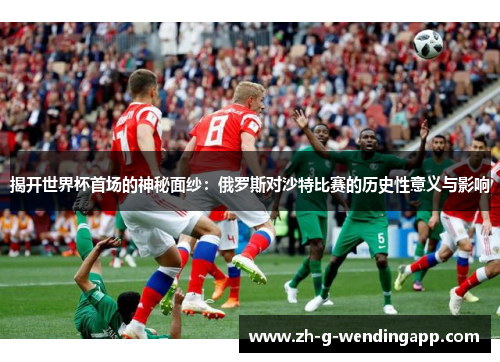 揭开世界杯首场的神秘面纱：俄罗斯对沙特比赛的历史性意义与影响