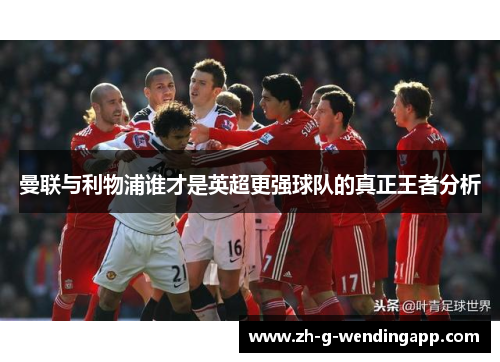 曼联与利物浦谁才是英超更强球队的真正王者分析