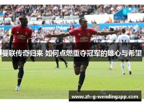 曼联传奇归来 如何点燃重夺冠军的雄心与希望 曼联传奇归来 如何点燃重夺冠军的雄心与希望