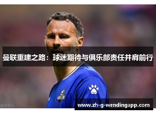 曼联重建之路:球迷期待与俱乐部责任并肩前行 曼联重建之路:球迷期待与俱乐部责任并肩前行