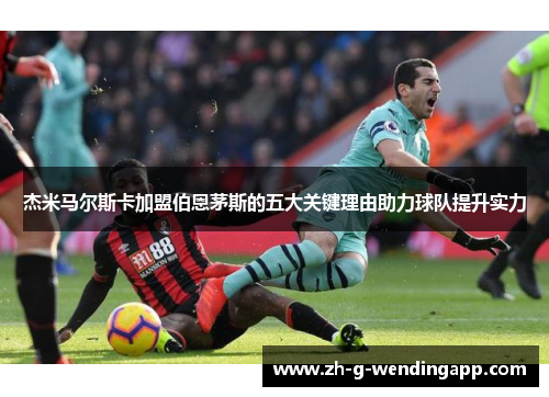 杰米马尔斯卡加盟伯恩茅斯的五大关键理由助力球队提升实力 杰米马尔斯卡加盟伯恩茅斯的五大关键理由助力球队提升实力