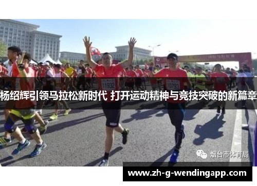 杨绍辉引领马拉松新时代 打开运动精神与竞技突破的新篇章