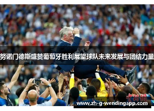 努诺门德斯盛赞葡萄牙胜利展望球队未来发展与团结力量