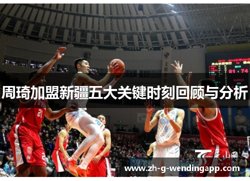 周琦加盟新疆五大关键时刻回顾与分析