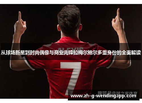 从球场新星到时尚偶像与商业先锋拉梅尔鲍尔多重身份的全面解读