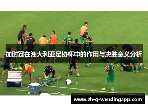 加时赛在澳大利亚足协杯中的作用与决胜意义分析