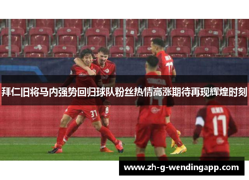 拜仁旧将马内强势回归球队粉丝热情高涨期待再现辉煌时刻