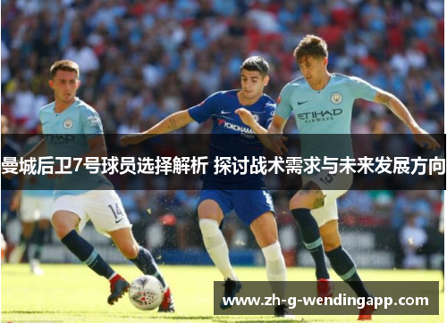 曼城后卫7号球员选择解析 探讨战术需求与未来发展方向