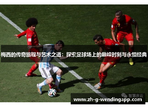 梅西的传奇旅程与艺术之道:探索足球场上的巅峰时刻与永恒经典 梅西的传奇旅程与艺术之道:探索足球场上的巅峰时刻与永恒经典