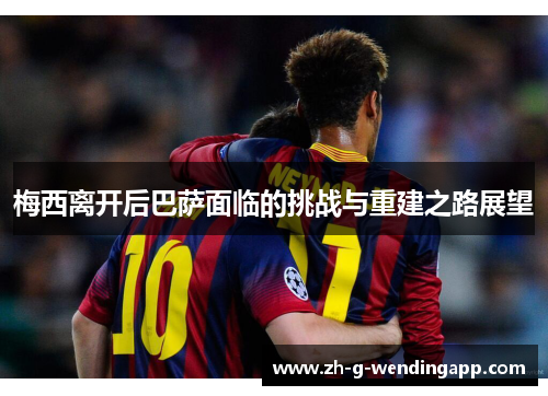 梅西离开后巴萨面临的挑战与重建之路展望 梅西离开后巴萨面临的挑战与重建之路展望