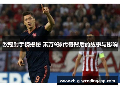 欧冠射手榜揭秘 莱万9球传奇背后的故事与影响