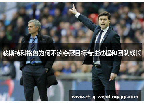波斯特科格鲁为何不谈夺冠目标专注过程和团队成长 波斯特科格鲁为何不谈夺冠目标专注过程和团队成长
