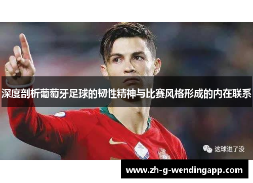 深度剖析葡萄牙足球的韧性精神与比赛风格形成的内在联系