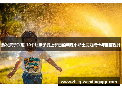 激发孩子兴趣 10个让孩子爱上拳击的训练小贴士助力成长与自信提升 激发孩子兴趣 10个让孩子爱上拳击的训练小贴士助力成长与自信提升