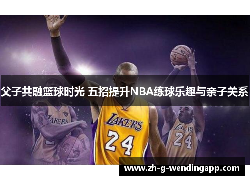 父子共融篮球时光 五招提升NBA练球乐趣与亲子关系