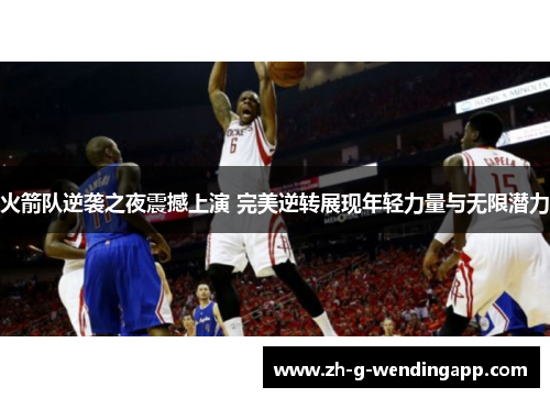 火箭队逆袭之夜震撼上演 完美逆转展现年轻力量与无限潜力