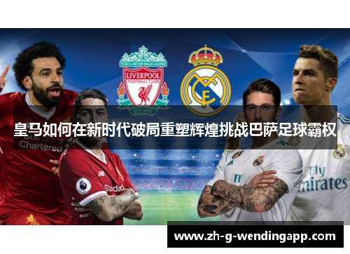 皇马如何在新时代破局重塑辉煌挑战巴萨足球霸权