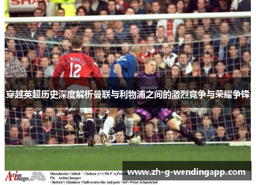 穿越英超历史深度解析曼联与利物浦之间的激烈竞争与荣耀争锋