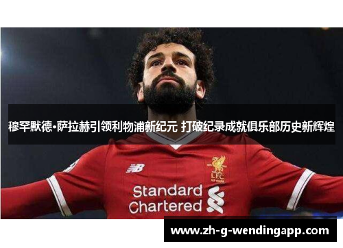 穆罕默德·萨拉赫引领利物浦新纪元 打破纪录成就俱乐部历史新辉煌
