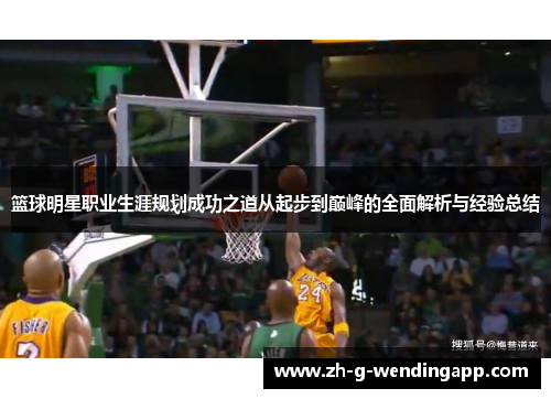 篮球明星职业生涯规划成功之道从起步到巅峰的全面解析与经验总结 篮球明星职业生涯规划成功之道从起步到巅峰的全面解析与经验总结