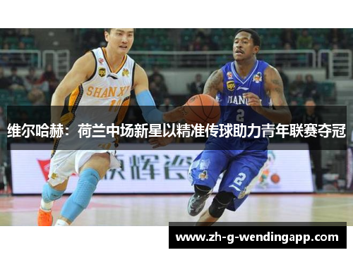 维尔哈赫:荷兰中场新星以精准传球助力青年联赛夺冠 维尔哈赫:荷兰中场新星以精准传球助力青年联赛夺冠