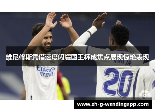 维尼修斯凭借速度闪耀国王杯成焦点展现惊艳表现 维尼修斯凭借速度闪耀国王杯成焦点展现惊艳表现