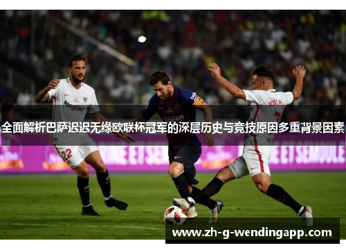 全面解析巴萨迟迟无缘欧联杯冠军的深层历史与竞技原因多重背景因素