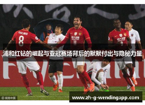 浦和红钻的崛起与亚冠赛场背后的默默付出与隐秘力量 浦和红钻的崛起与亚冠赛场背后的默默付出与隐秘力量