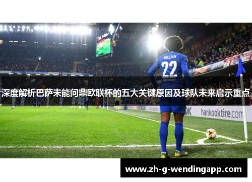 深度解析巴萨未能问鼎欧联杯的五大关键原因及球队未来启示重点 深度解析巴萨未能问鼎欧联杯的五大关键原因及球队未来启示重点