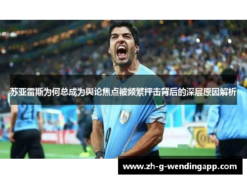 苏亚雷斯为何总成为舆论焦点被频繁抨击背后的深层原因解析 苏亚雷斯为何总成为舆论焦点被频繁抨击背后的深层原因解析