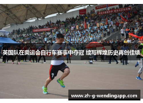 英国队在奥运会自行车赛事中夺冠 续写辉煌历史再创佳绩 英国队在奥运会自行车赛事中夺冠 续写辉煌历史再创佳绩