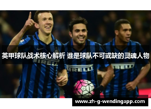 英甲球队战术核心解析 谁是球队不可或缺的灵魂人物 英甲球队战术核心解析 谁是球队不可或缺的灵魂人物