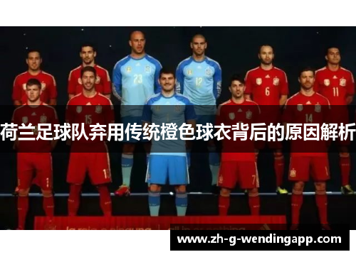 荷兰足球队弃用传统橙色球衣背后的原因解析