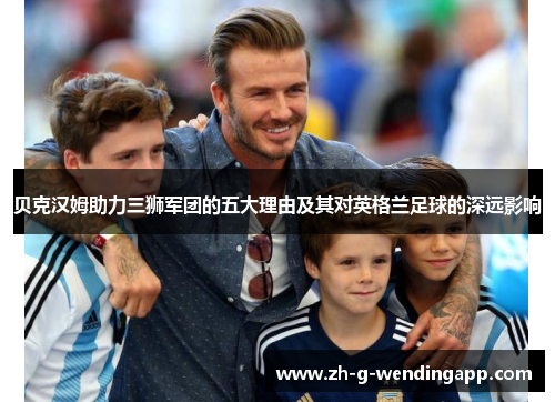 贝克汉姆助力三狮军团的五大理由及其对英格兰足球的深远影响