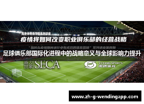 足球俱乐部国际化进程中的战略意义与全球影响力提升 足球俱乐部国际化进程中的战略意义与全球影响力提升