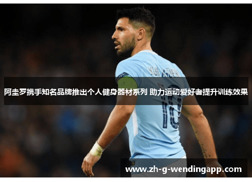 阿圭罗携手知名品牌推出个人健身器材系列 助力运动爱好者提升训练效果