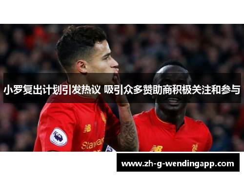 小罗复出计划引发热议 吸引众多赞助商积极关注和参与 小罗复出计划引发热议 吸引众多赞助商积极关注和参与