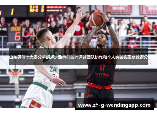 山东男篮七大得分手崛起之路他们如何通过团队协作和个人突破实现高效得分